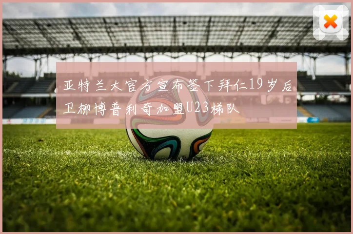 亚特兰大官方宣布签下拜仁19岁后卫柳博普利奇加盟U23梯队
