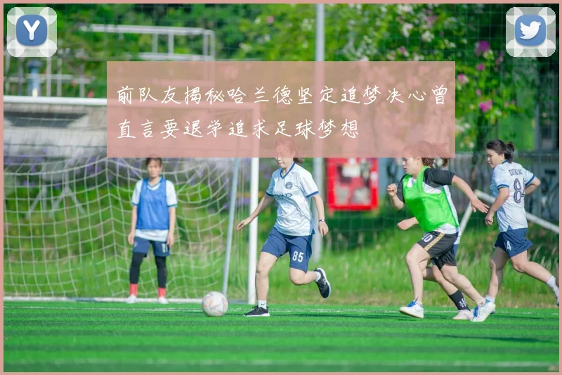 前队友揭秘哈兰德坚定追梦决心曾直言要退学追求足球梦想