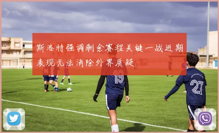 斯洛特强调剩余赛程关键一战近期表现无法消除外界质疑