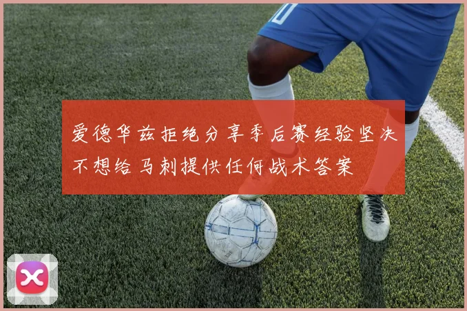 爱德华兹拒绝分享季后赛经验坚决不想给马刺提供任何战术答案
