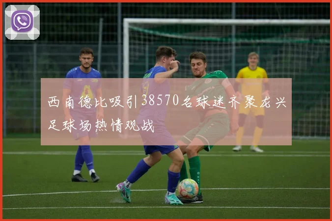 西南德比吸引38570名球迷齐聚龙兴足球场热情观战