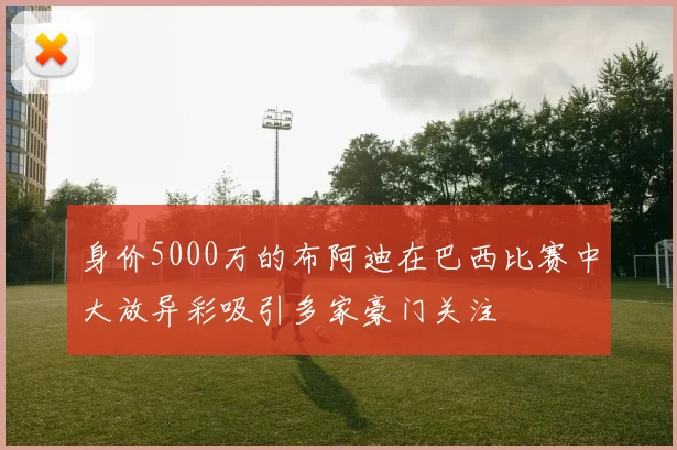 身价5000万的布阿迪在巴西比赛中大放异彩吸引多家豪门关注