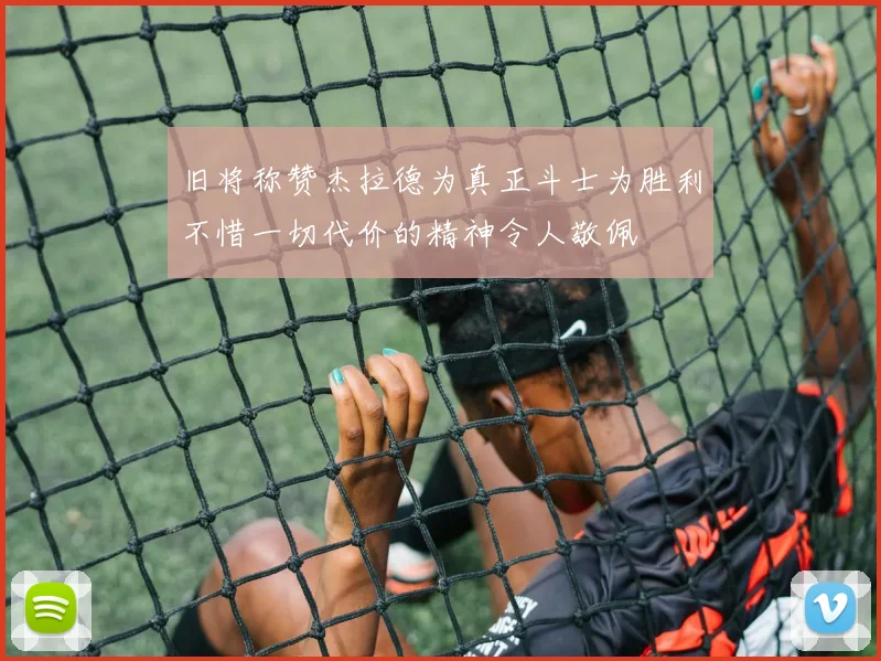 旧将称赞杰拉德为真正斗士为胜利不惜一切代价的精神令人敬佩