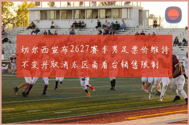 切尔西宣布2627赛季男足票价维持不变并取消东区南看台销售限制