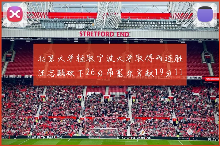 北京大学轻取宁波大学取得两连胜汪志鹏砍下26分昂塞尔贡献19分11篮板5助攻