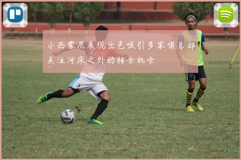 小西蒙尼表现出色吸引多家俱乐部关注河床之外的转会机会