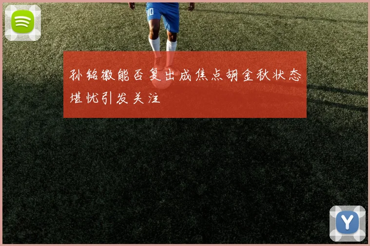 孙铭徽能否复出成焦点胡金秋状态堪忧引发关注