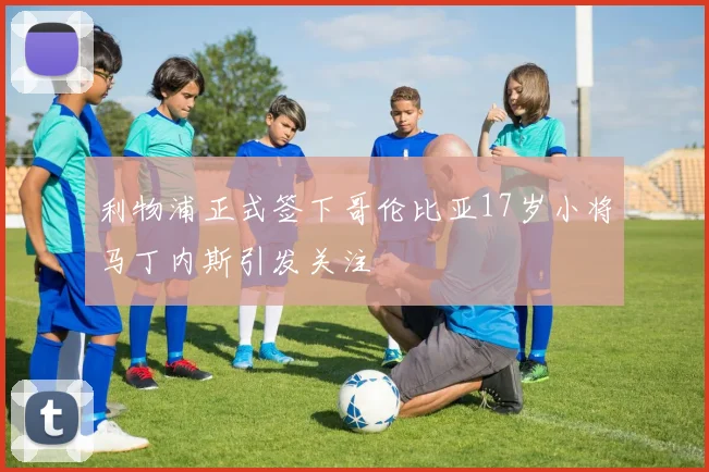 利物浦正式签下哥伦比亚17岁小将马丁内斯引发关注