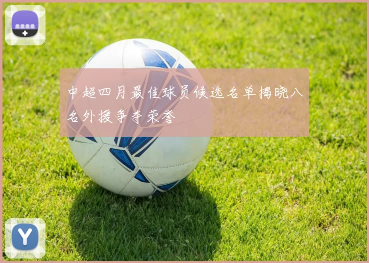 中超四月最佳球员候选名单揭晓八名外援争夺荣誉